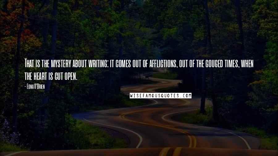 Edna O'Brien Quotes: That is the mystery about writing: it comes out of afflictions, out of the gouged times, when the heart is cut open.