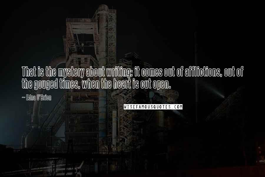 Edna O'Brien Quotes: That is the mystery about writing: it comes out of afflictions, out of the gouged times, when the heart is cut open.
