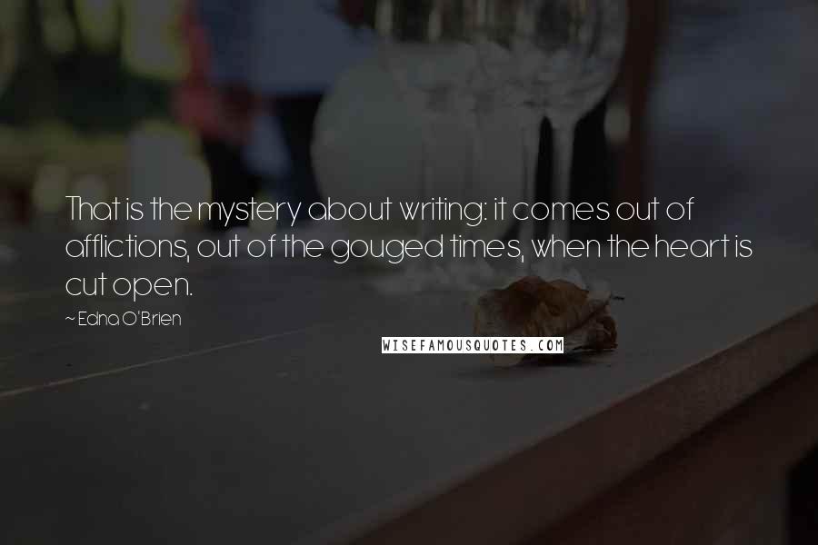 Edna O'Brien Quotes: That is the mystery about writing: it comes out of afflictions, out of the gouged times, when the heart is cut open.
