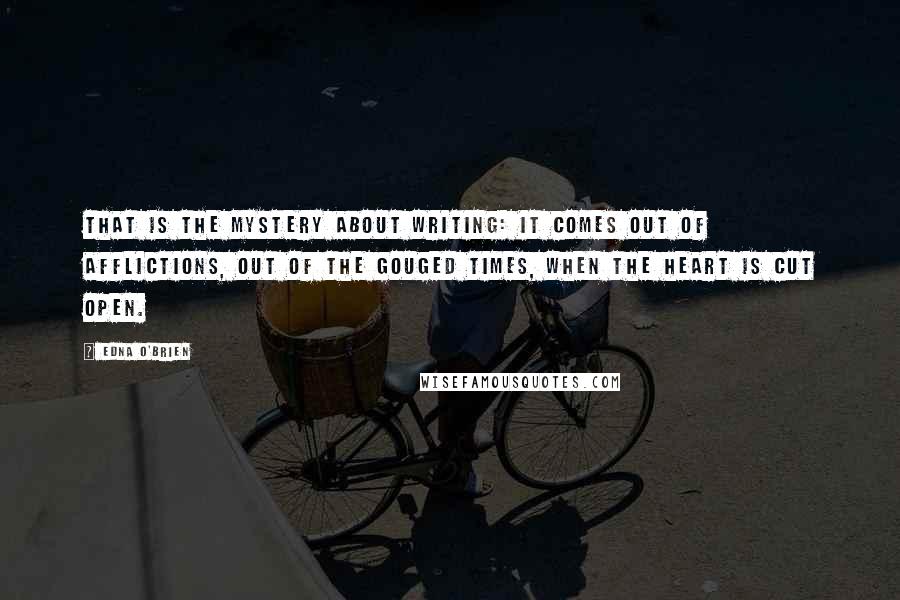 Edna O'Brien Quotes: That is the mystery about writing: it comes out of afflictions, out of the gouged times, when the heart is cut open.