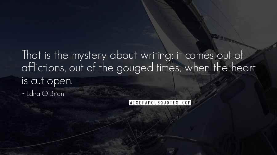 Edna O'Brien Quotes: That is the mystery about writing: it comes out of afflictions, out of the gouged times, when the heart is cut open.