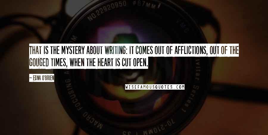 Edna O'Brien Quotes: That is the mystery about writing: it comes out of afflictions, out of the gouged times, when the heart is cut open.