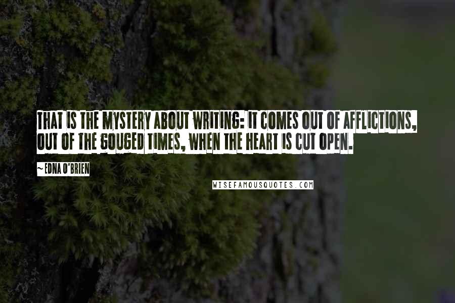 Edna O'Brien Quotes: That is the mystery about writing: it comes out of afflictions, out of the gouged times, when the heart is cut open.