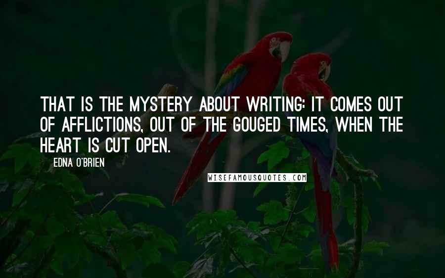 Edna O'Brien Quotes: That is the mystery about writing: it comes out of afflictions, out of the gouged times, when the heart is cut open.