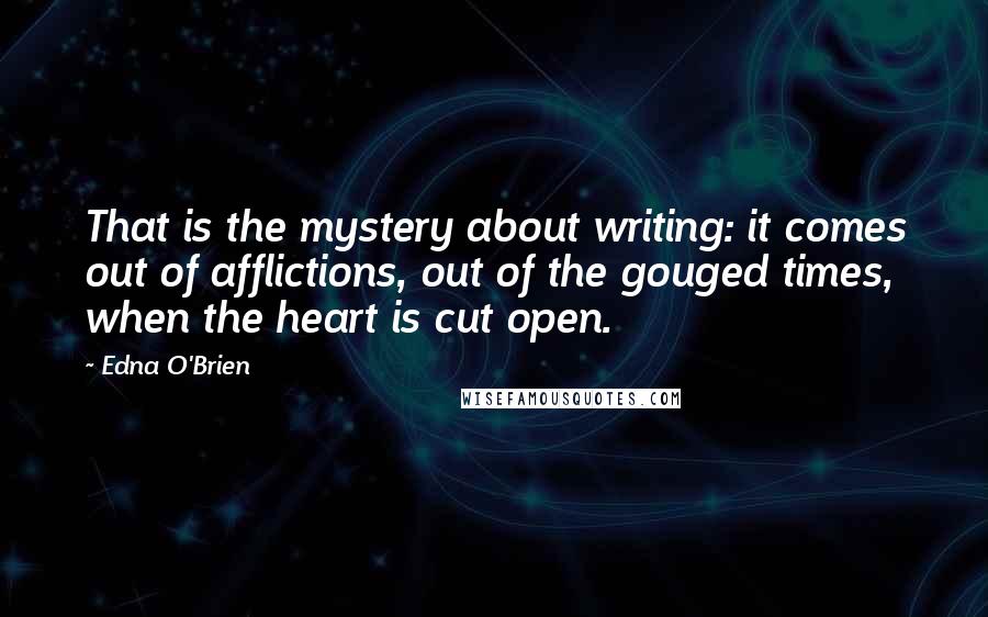 Edna O'Brien Quotes: That is the mystery about writing: it comes out of afflictions, out of the gouged times, when the heart is cut open.