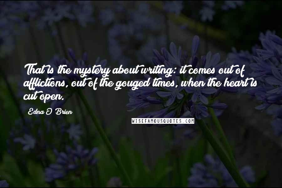 Edna O'Brien Quotes: That is the mystery about writing: it comes out of afflictions, out of the gouged times, when the heart is cut open.