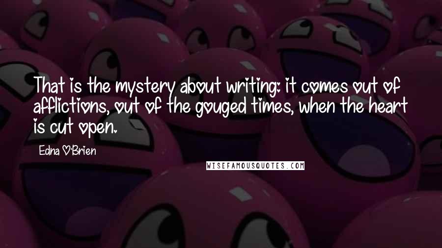 Edna O'Brien Quotes: That is the mystery about writing: it comes out of afflictions, out of the gouged times, when the heart is cut open.