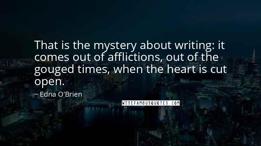 Edna O'Brien Quotes: That is the mystery about writing: it comes out of afflictions, out of the gouged times, when the heart is cut open.
