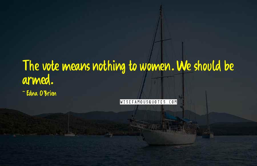 Edna O'Brien Quotes: The vote means nothing to women. We should be armed.