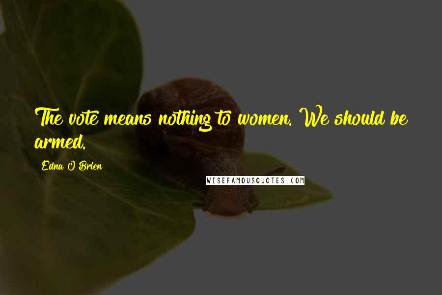Edna O'Brien Quotes: The vote means nothing to women. We should be armed.