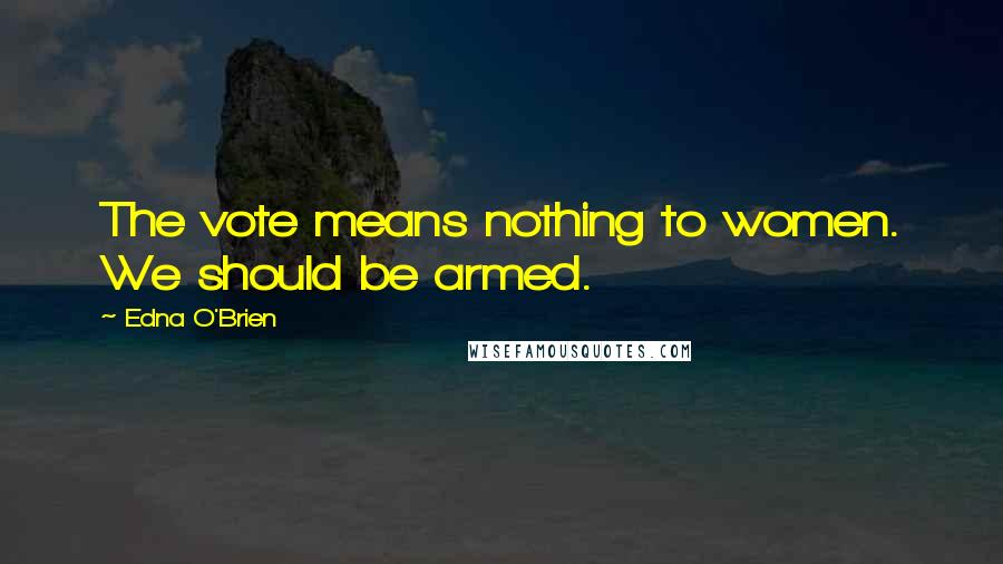 Edna O'Brien Quotes: The vote means nothing to women. We should be armed.