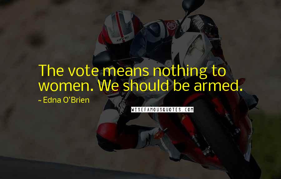 Edna O'Brien Quotes: The vote means nothing to women. We should be armed.