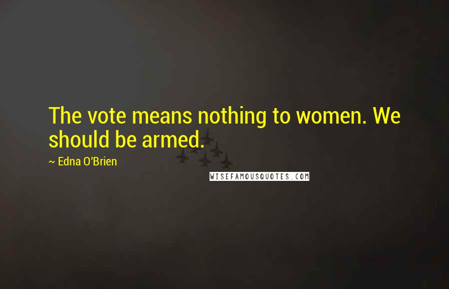 Edna O'Brien Quotes: The vote means nothing to women. We should be armed.