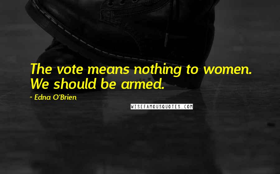 Edna O'Brien Quotes: The vote means nothing to women. We should be armed.