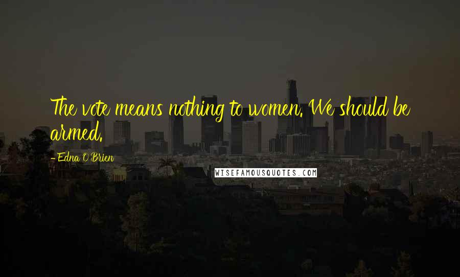 Edna O'Brien Quotes: The vote means nothing to women. We should be armed.