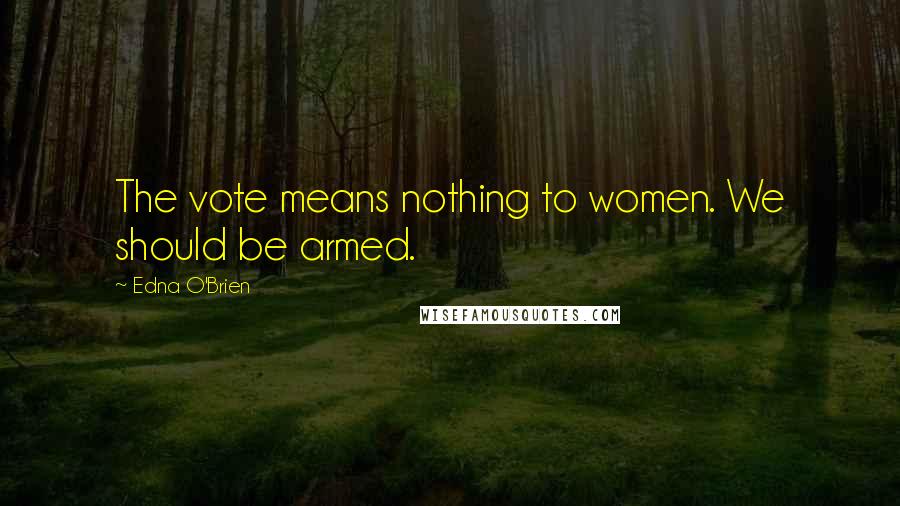Edna O'Brien Quotes: The vote means nothing to women. We should be armed.