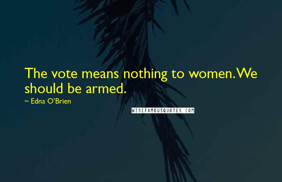 Edna O'Brien Quotes: The vote means nothing to women. We should be armed.