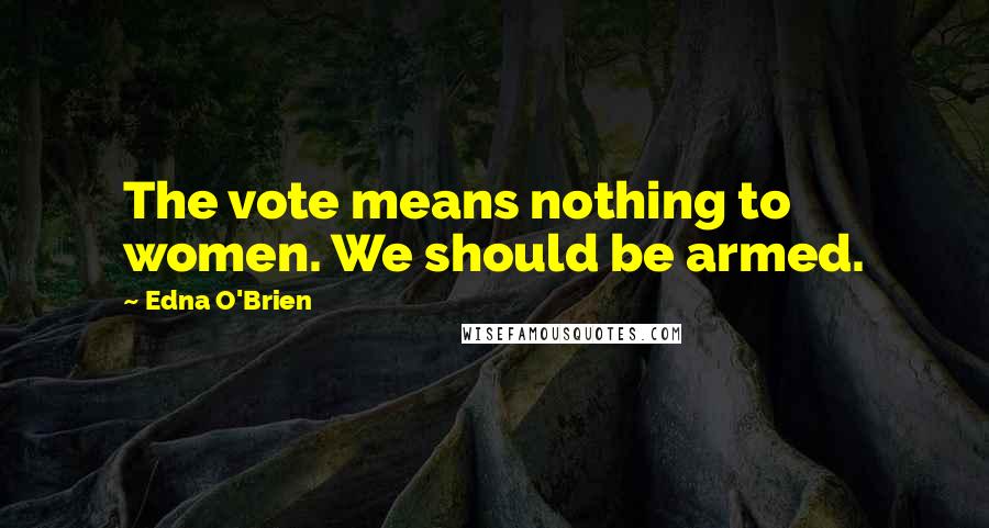 Edna O'Brien Quotes: The vote means nothing to women. We should be armed.