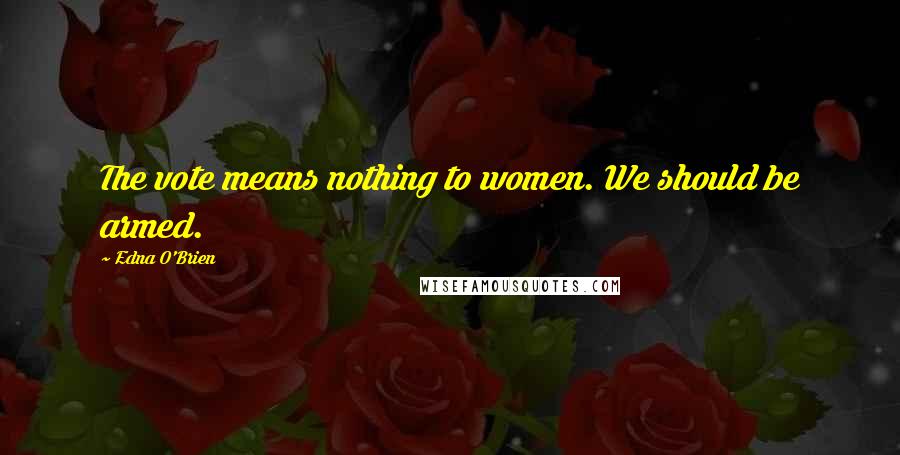 Edna O'Brien Quotes: The vote means nothing to women. We should be armed.