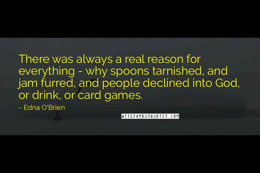 Edna O'Brien Quotes: There was always a real reason for everything - why spoons tarnished, and jam furred, and people declined into God, or drink, or card games.