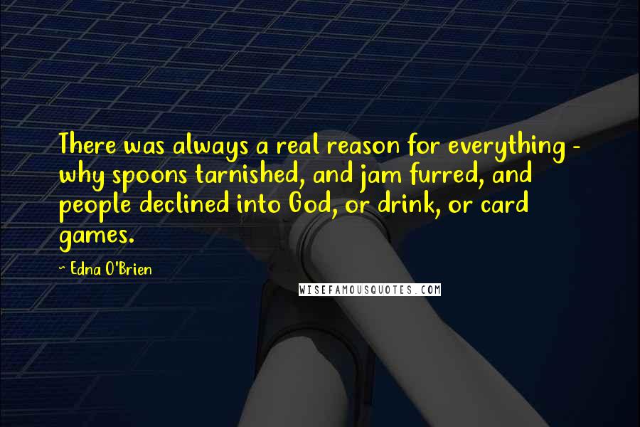 Edna O'Brien Quotes: There was always a real reason for everything - why spoons tarnished, and jam furred, and people declined into God, or drink, or card games.