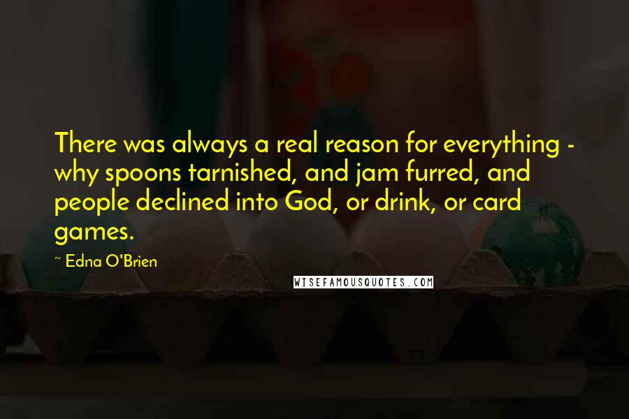 Edna O'Brien Quotes: There was always a real reason for everything - why spoons tarnished, and jam furred, and people declined into God, or drink, or card games.