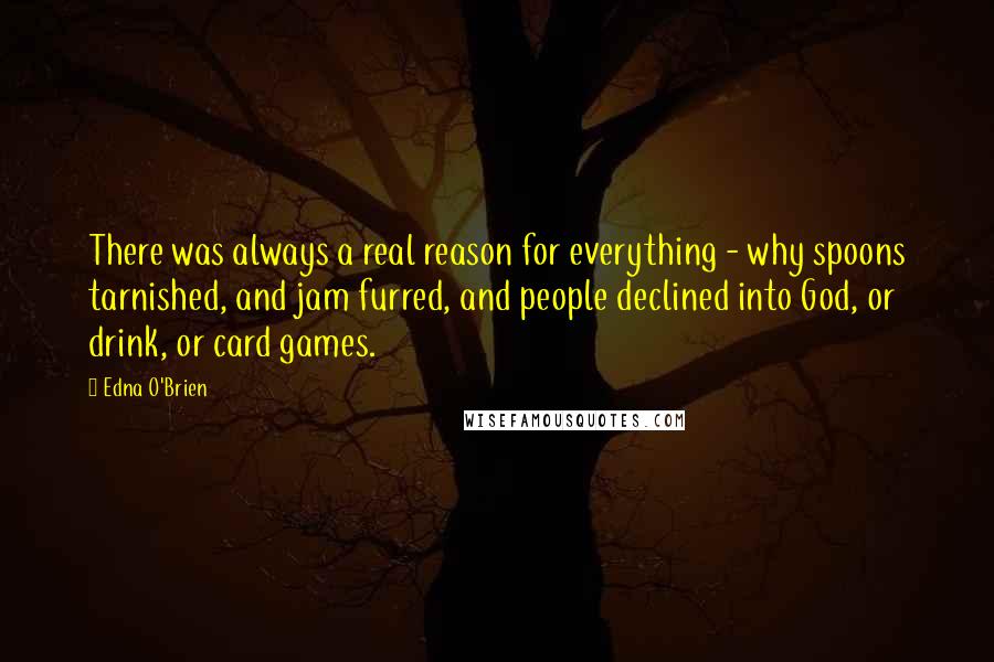 Edna O'Brien Quotes: There was always a real reason for everything - why spoons tarnished, and jam furred, and people declined into God, or drink, or card games.