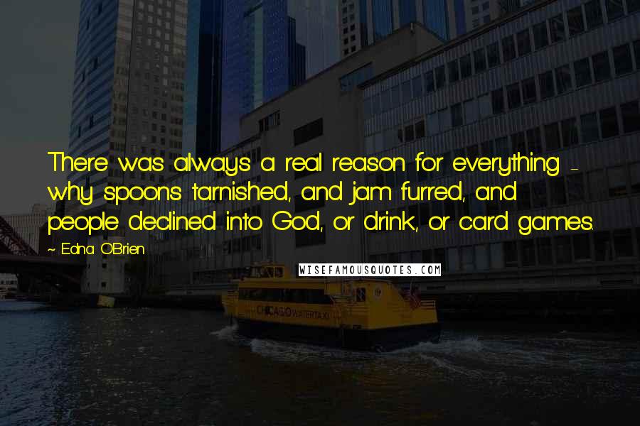 Edna O'Brien Quotes: There was always a real reason for everything - why spoons tarnished, and jam furred, and people declined into God, or drink, or card games.