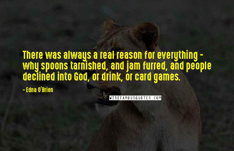 Edna O'Brien Quotes: There was always a real reason for everything - why spoons tarnished, and jam furred, and people declined into God, or drink, or card games.