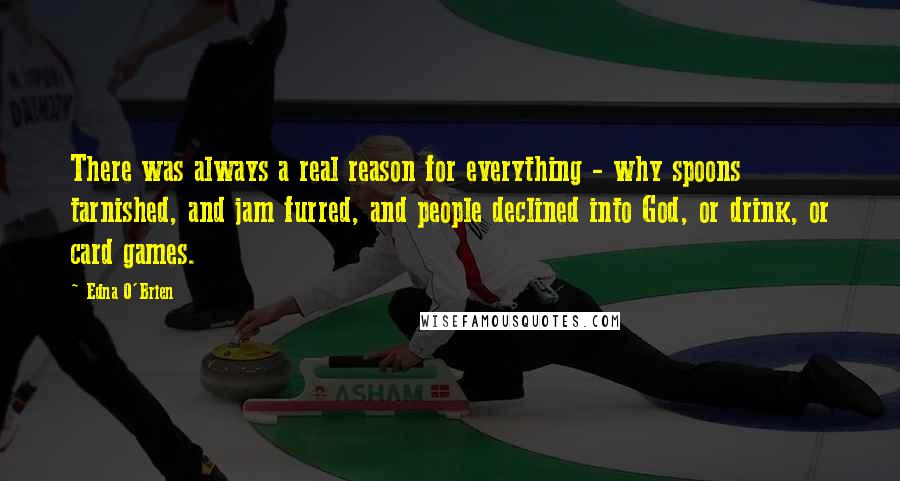 Edna O'Brien Quotes: There was always a real reason for everything - why spoons tarnished, and jam furred, and people declined into God, or drink, or card games.