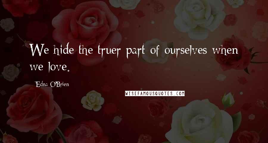 Edna O'Brien Quotes: We hide the truer part of ourselves when we love.