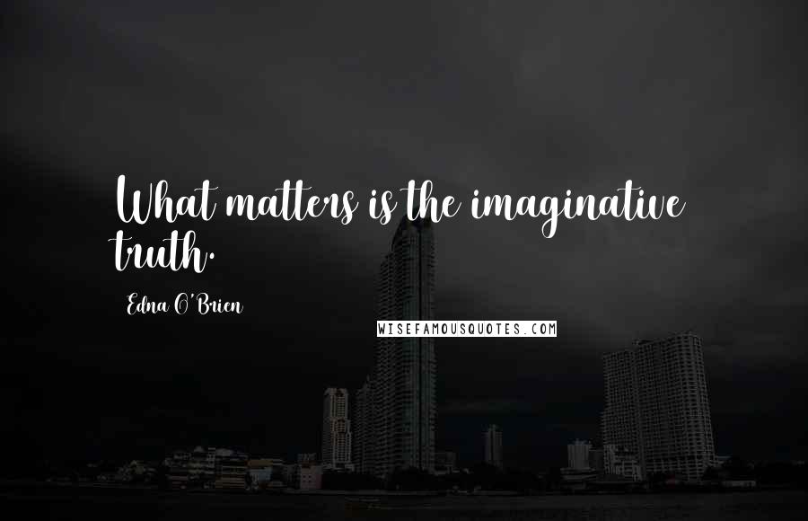 Edna O'Brien Quotes: What matters is the imaginative truth.