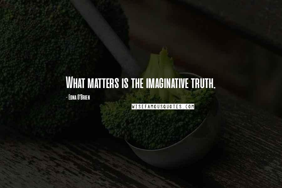 Edna O'Brien Quotes: What matters is the imaginative truth.