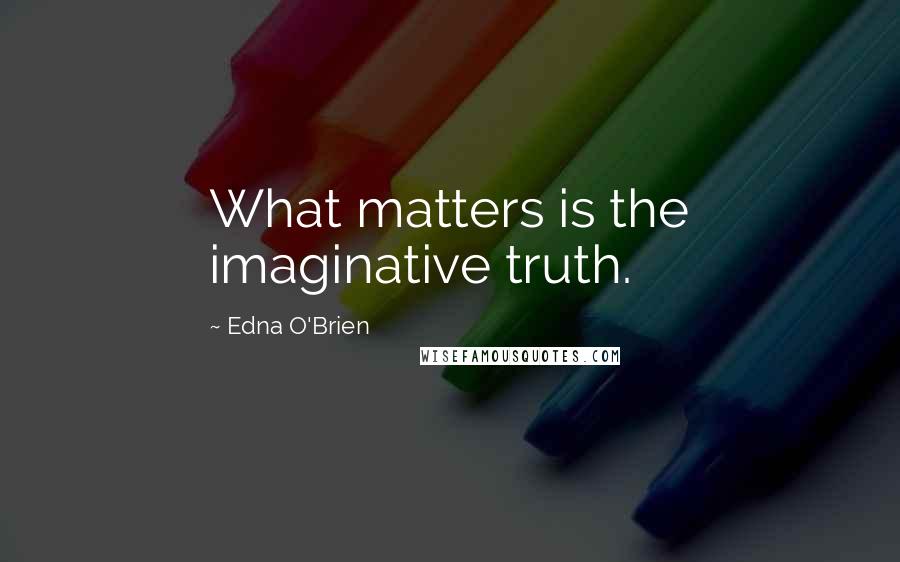 Edna O'Brien Quotes: What matters is the imaginative truth.