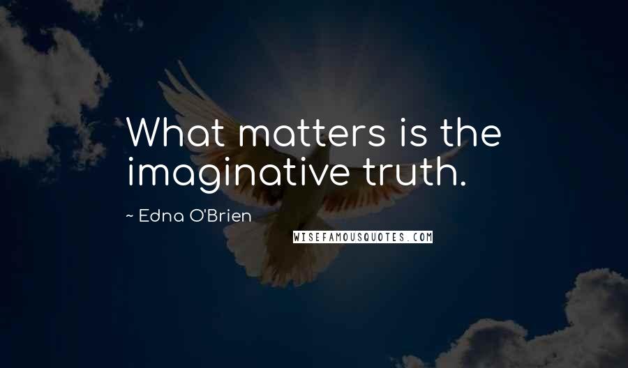 Edna O'Brien Quotes: What matters is the imaginative truth.