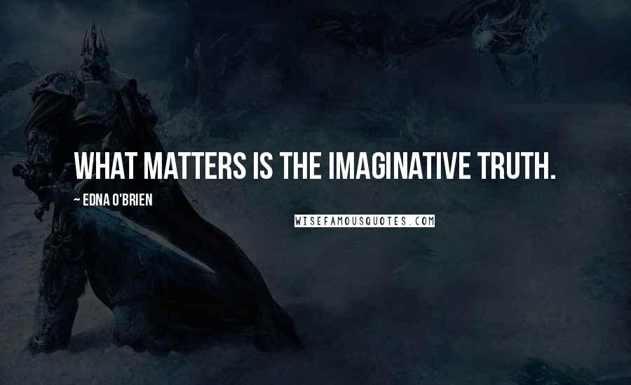 Edna O'Brien Quotes: What matters is the imaginative truth.