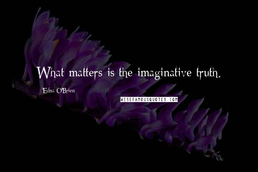 Edna O'Brien Quotes: What matters is the imaginative truth.