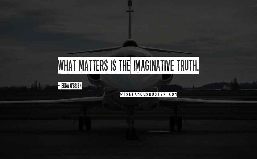 Edna O'Brien Quotes: What matters is the imaginative truth.