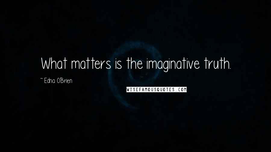 Edna O'Brien Quotes: What matters is the imaginative truth.