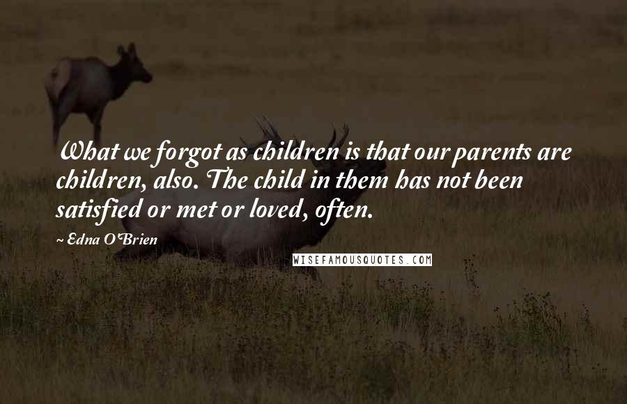 Edna O'Brien Quotes: What we forgot as children is that our parents are children, also. The child in them has not been satisfied or met or loved, often.