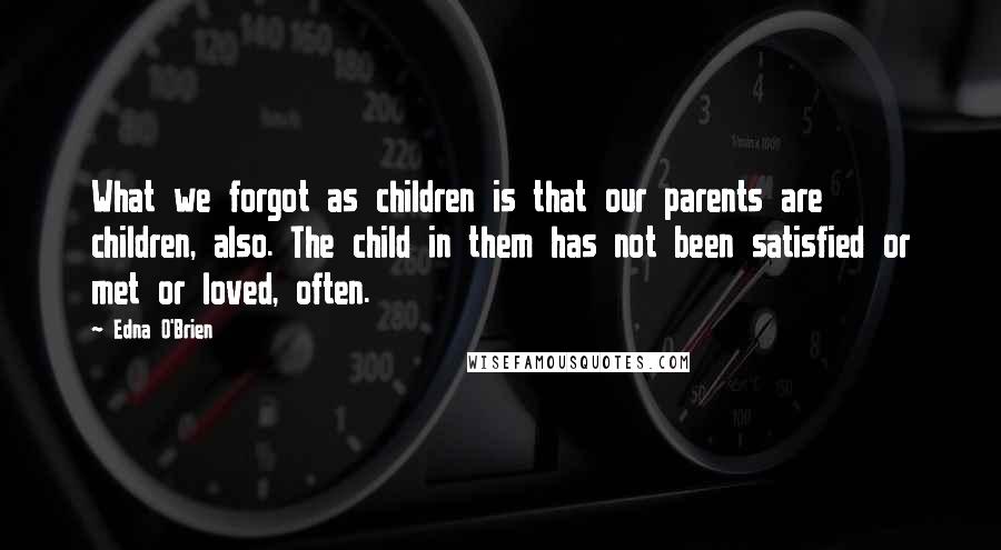 Edna O'Brien Quotes: What we forgot as children is that our parents are children, also. The child in them has not been satisfied or met or loved, often.