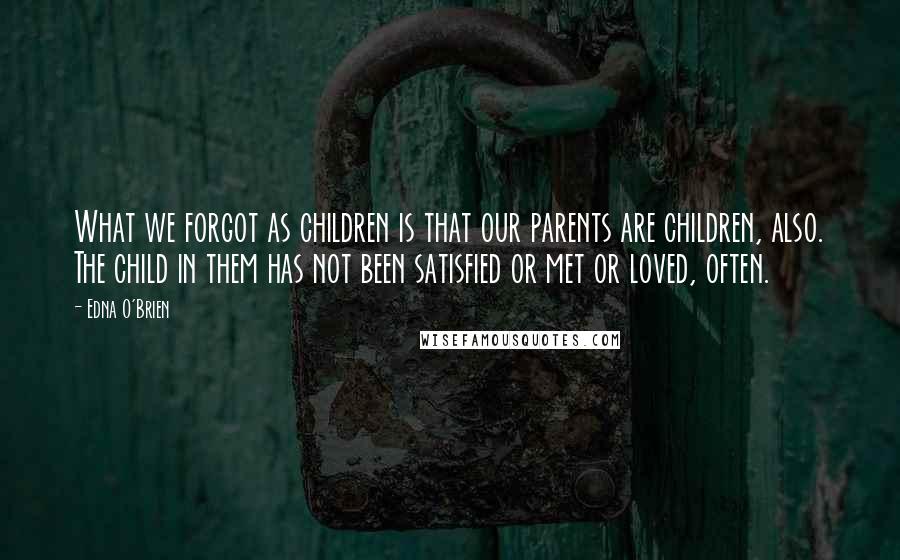 Edna O'Brien Quotes: What we forgot as children is that our parents are children, also. The child in them has not been satisfied or met or loved, often.