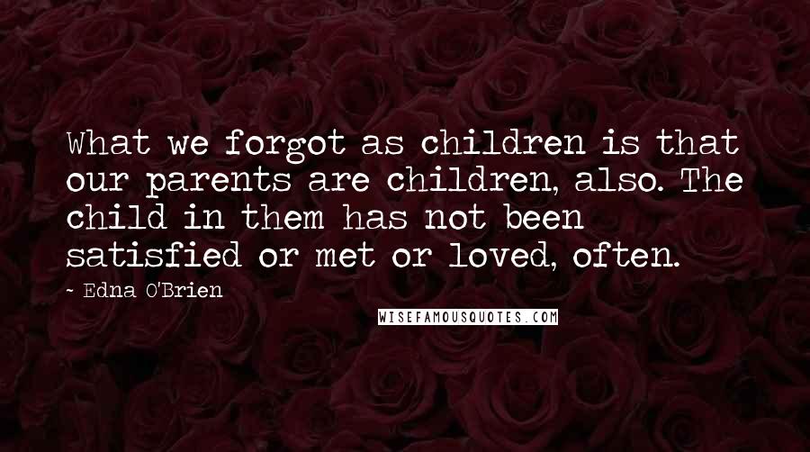 Edna O'Brien Quotes: What we forgot as children is that our parents are children, also. The child in them has not been satisfied or met or loved, often.