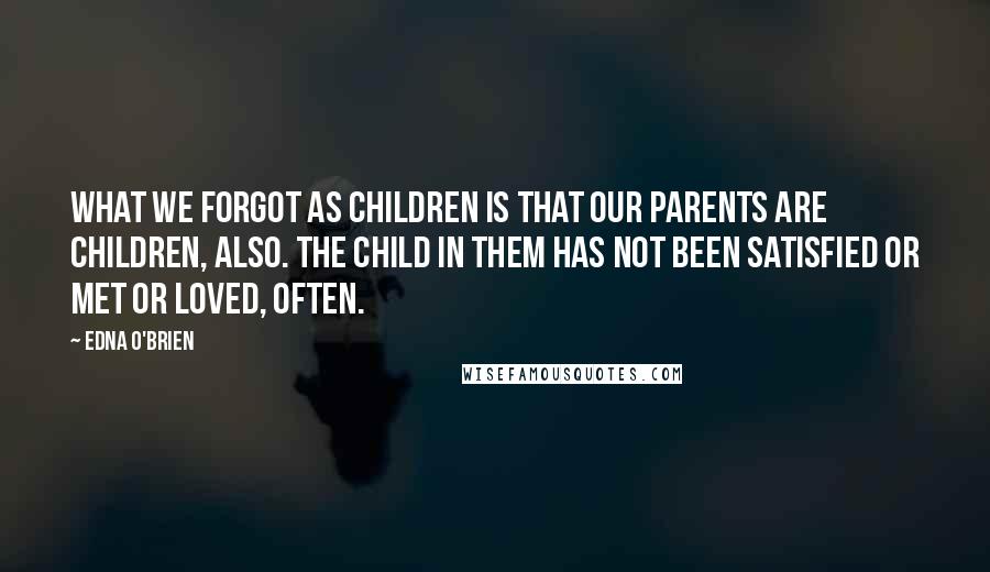 Edna O'Brien Quotes: What we forgot as children is that our parents are children, also. The child in them has not been satisfied or met or loved, often.
