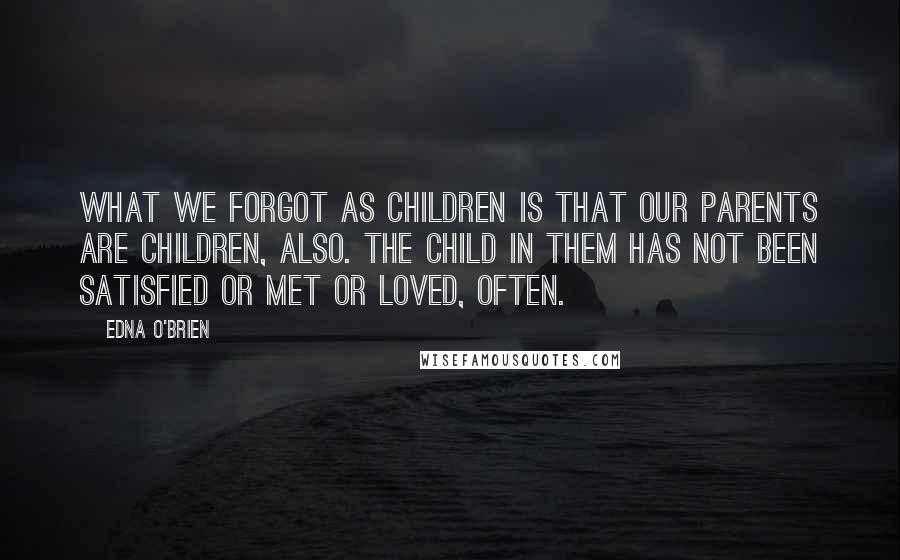 Edna O'Brien Quotes: What we forgot as children is that our parents are children, also. The child in them has not been satisfied or met or loved, often.