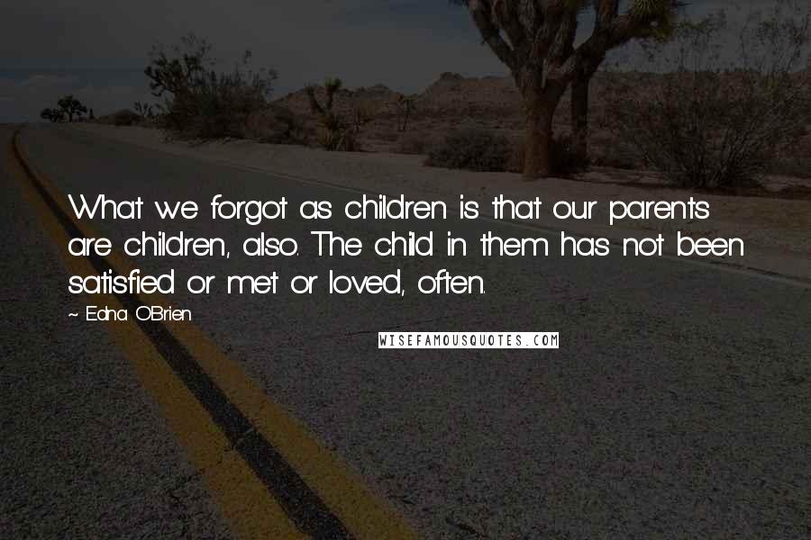 Edna O'Brien Quotes: What we forgot as children is that our parents are children, also. The child in them has not been satisfied or met or loved, often.