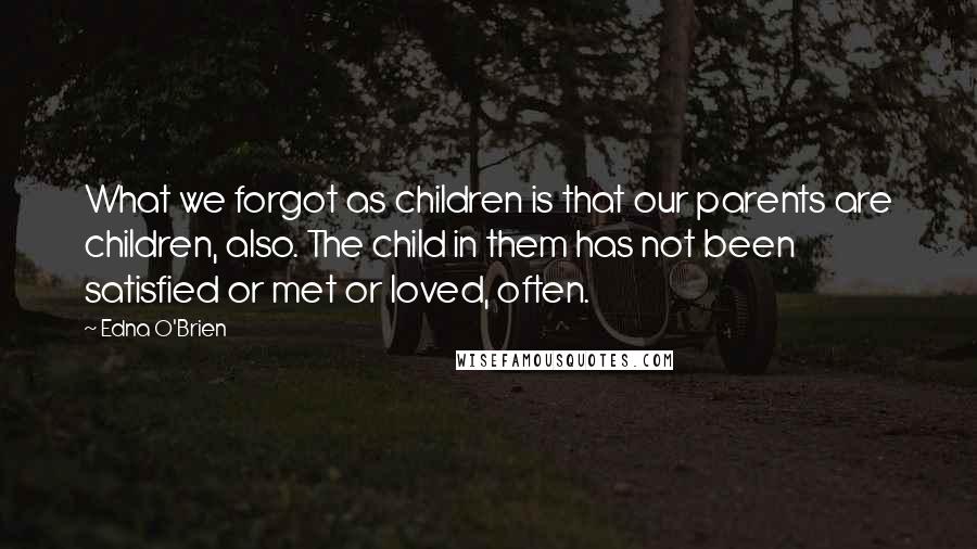 Edna O'Brien Quotes: What we forgot as children is that our parents are children, also. The child in them has not been satisfied or met or loved, often.