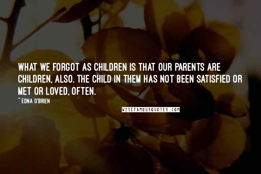 Edna O'Brien Quotes: What we forgot as children is that our parents are children, also. The child in them has not been satisfied or met or loved, often.