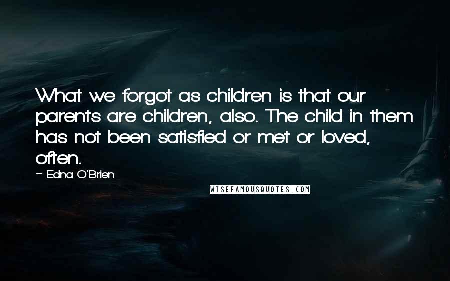 Edna O'Brien Quotes: What we forgot as children is that our parents are children, also. The child in them has not been satisfied or met or loved, often.