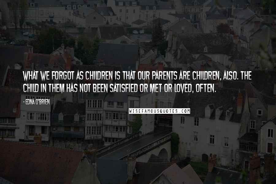 Edna O'Brien Quotes: What we forgot as children is that our parents are children, also. The child in them has not been satisfied or met or loved, often.